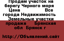 Продам участок на берегу Черного моря › Цена ­ 4 300 000 - Все города Недвижимость » Земельные участки продажа   . Брянская обл.,Брянск г.